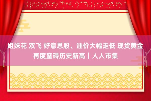 姐妹花 双飞 好意思股、油价大幅走低 现货黄金再度窒碍历史新高｜人人市集
