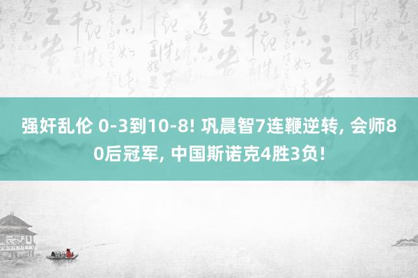 强奸乱伦 0-3到10-8! 巩晨智7连鞭逆转， 会师80后冠军， 中国斯诺克4胜3负!