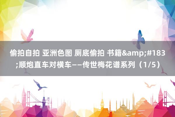 偷拍自拍 亚洲色图 厕底偷拍 书籍&#183;顺炮直车对横车——传世梅花谱系列（1/5）
