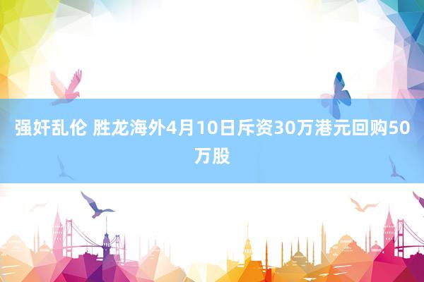 强奸乱伦 胜龙海外4月10日斥资30万港元回购50万股