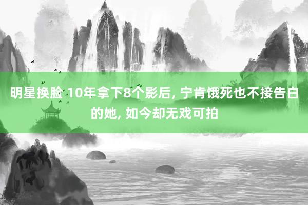 明星换脸 10年拿下8个影后， 宁肯饿死也不接告白的她， 如今却无戏可拍