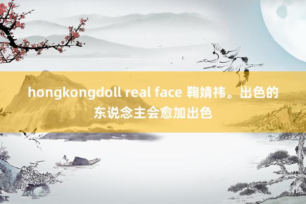 hongkongdoll real face 鞠婧祎。出色的东说念主会愈加出色