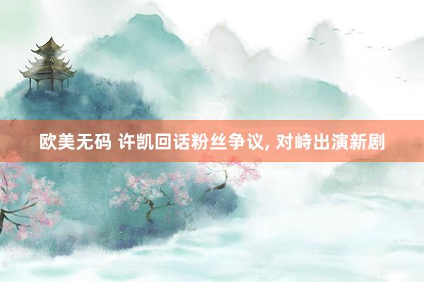 欧美无码 许凯回话粉丝争议， 对峙出演新剧